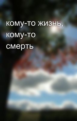 кому-то жизнь, кому-то смерть